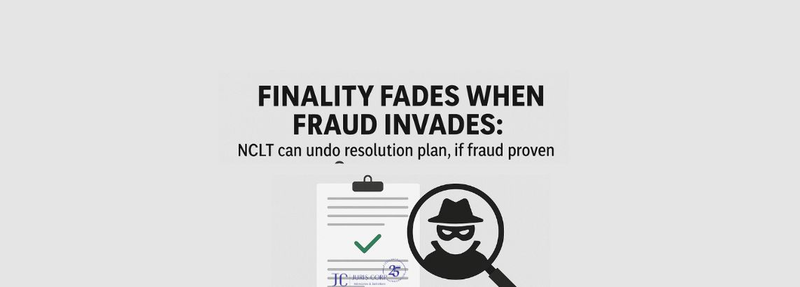 Finality fades when fraud invades NCLT can undo resolution plan, if fraud proven